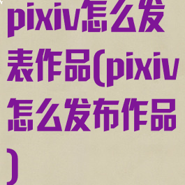 pixiv怎么发表作品(pixiv怎么发布作品)
