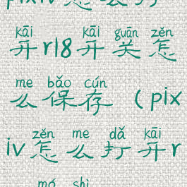pixiv怎么打开r18开关怎么保存(pixiv怎么打开r1l8模式)