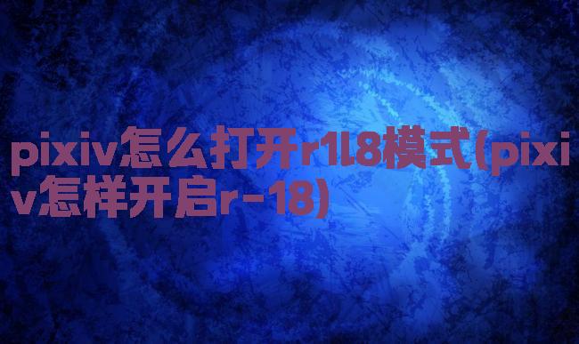 pixiv怎么打开r1l8模式(pixiv怎样开启r-18)