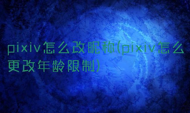 pixiv怎么改昵称(pixiv怎么更改年龄限制)