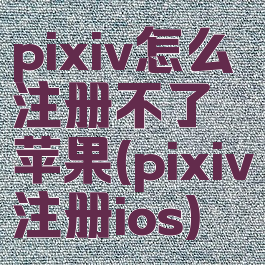 pixiv怎么注册不了苹果(pixiv注册ios)