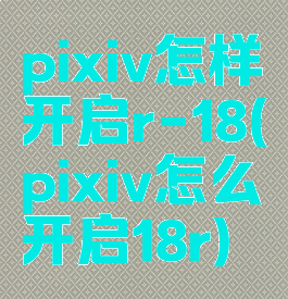 pixiv怎样开启r-18(pixiv怎么开启18r)