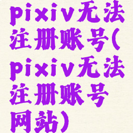 pixiv无法注册账号(pixiv无法注册账号网站)