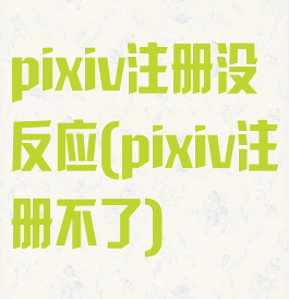 pixiv注册没反应(pixiv注册不了)