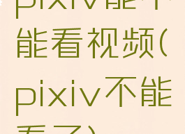 pixiv能不能看视频(pixiv不能看了)