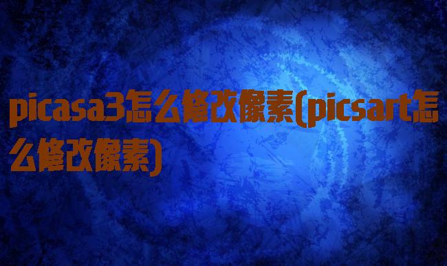 picasa3怎么修改像素(picsart怎么修改像素)