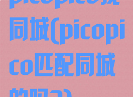 picopico找同城(picopico匹配同城的吗?)