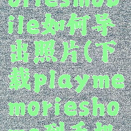 playmemoriesmobile如何导出照片(下载playmemorieshome到手机)