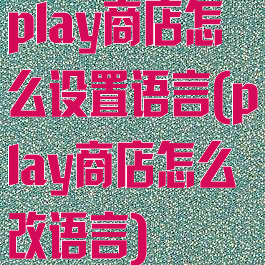 play商店怎么设置语言(play商店怎么改语言)