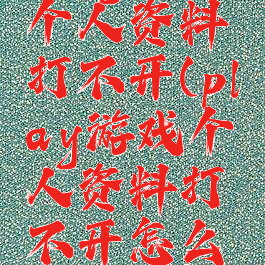 play游戏个人资料打不开(play游戏个人资料打不开怎么办)