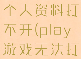 play游戏个人资料打不开(play游戏无法打开)