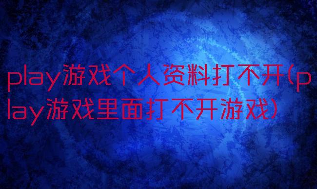 play游戏个人资料打不开(play游戏里面打不开游戏)