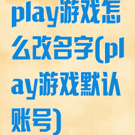 play游戏怎么改名字(play游戏默认账号)