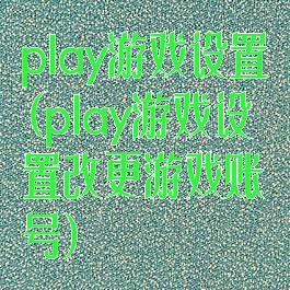 play游戏设置(play游戏设置改更游戏账号)