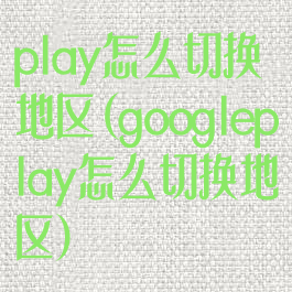 play怎么切换地区(googleplay怎么切换地区)