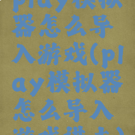 play模拟器怎么导入游戏(play模拟器怎么导入游戏进去)