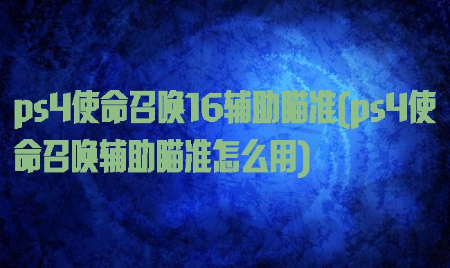 ps4使命召唤16辅助瞄准(ps4使命召唤辅助瞄准怎么用)