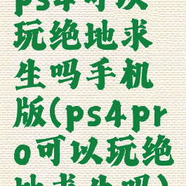 ps4可以玩绝地求生吗手机版(ps4pro可以玩绝地求生吗)