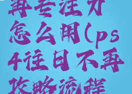 ps4往日不再专注力怎么用(ps4往日不再攻略流程视频)