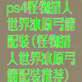 ps4怪物猎人世界冰原弓箭配装(怪物猎人世界冰原弓箭配装推荐)