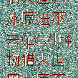 ps4怪物猎人世界冰原进不去(ps4怪物猎人世界冰原不能联网)