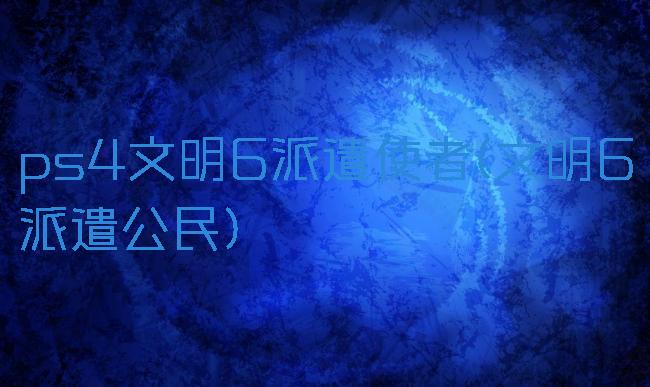 ps4文明6派遣使者(文明6派遣公民)