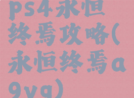 ps4永恒终焉攻略(永恒终焉a9vg)