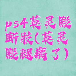 ps4英灵殿断肢(英灵殿腿瘸了)