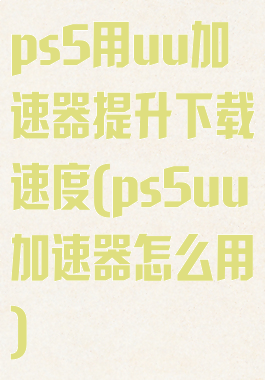 ps5用uu加速器提升下载速度(ps5uu加速器怎么用)