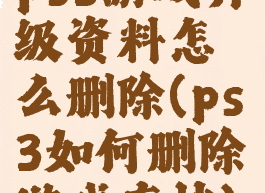 ps3游戏升级资料怎么删除(ps3如何删除游戏存档)