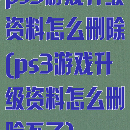 ps3游戏升级资料怎么删除(ps3游戏升级资料怎么删除不了)