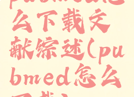pubmed怎么下载文献综述(pubmed怎么下载)