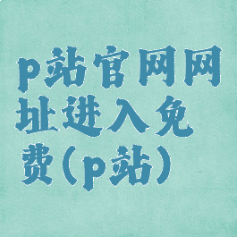 p站官网网址进入免费(p站)