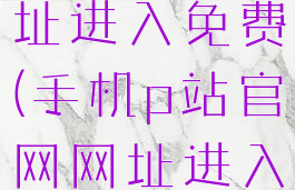 p站官网网址进入免费(手机p站官网网址进入免费)