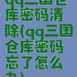 qq三国仓库密码清除(qq三国仓库密码忘了怎么办)