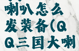 qq三国大喇叭怎么发装备(QQ三国大喇叭)
