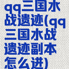 qq三国水战遗迹(qq三国水战遗迹副本怎么进)