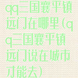 qq三国襄平镇远门在哪里(qq三国襄平镇远门说在城市才能去)