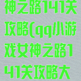 qq小游戏女神之路141关攻略(qq小游戏女神之路141关攻略大全)