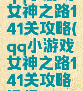 qq小游戏女神之路141关攻略(qq小游戏女神之路141关攻略视频)