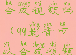 qq影音可以合成视频吗(qq影音可以合成视频吗)