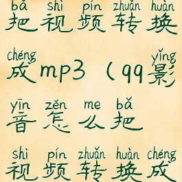 qq影音怎么把视频转换成mp3(qq影音怎么把视频转换成mp4格式)