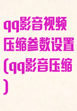 qq影音视频压缩参数设置(qq影音压缩)
