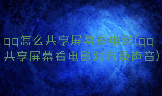 qq怎么共享屏幕看电影(qq共享屏幕看电影对方没声音)