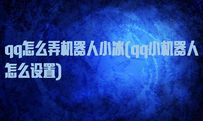 qq怎么弄机器人小冰(qq小机器人怎么设置)