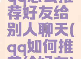 qq怎么推荐好友给别人聊天(qq如何推荐给好友)