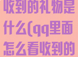 qq怎么查看收到的礼物是什么(qq里面怎么看收到的礼物)
