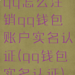 qq怎么注销qq钱包账户实名认证(qq钱包实名认证)
