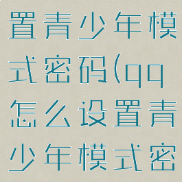 qq怎么设置青少年模式密码(qq怎么设置青少年模式密码保护)