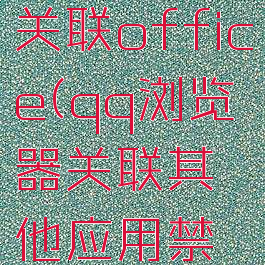 qq浏览器关联office(qq浏览器关联其他应用禁止)